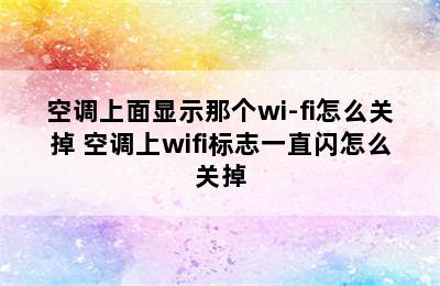 空调上面显示那个wi-fi怎么关掉 空调上wifi标志一直闪怎么关掉